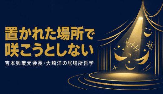 大崎洋｜「置かれた場所で咲こうとしない」吉本興業元会長が語った「居場所」を作る12のしないこと