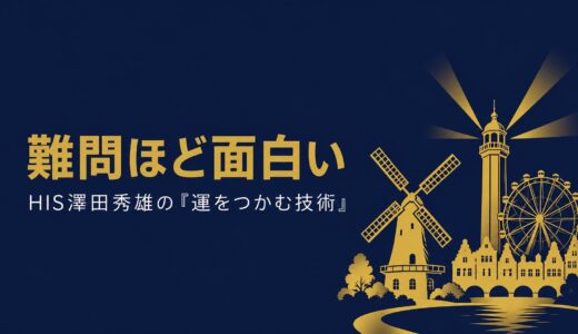 澤田秀雄｜18年間赤字のハウステンボスをなぜ1年で黒字化できたのか「運をつかむ技術」の経営哲学