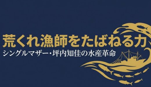 坪内知佳｜「小娘は黙っとけ」荒くれ漁師をたばねたシングルマザーの水産革命
