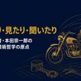 本田宗一郎｜「試したり・見たり・聞いたりで生きてきた」ホンダ創業者が語った現場主義と技術哲学の原点