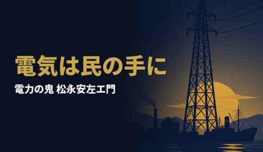 松永安左エ門｜「電力の鬼」と呼ばれた男が、九十五年をかけて日本の電気を作り替えた執念